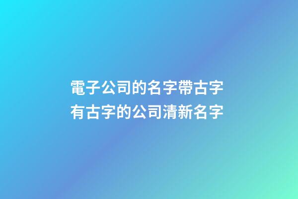 電子公司的名字帶古字 有古字的公司清新名字-第1張-公司起名-玄機派